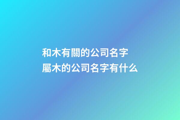 和木有關的公司名字 屬木的公司名字有什么-第1張-公司起名-玄機派